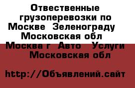 Отвественные грузоперевозки по Москве, Зеленограду - Московская обл., Москва г. Авто » Услуги   . Московская обл.